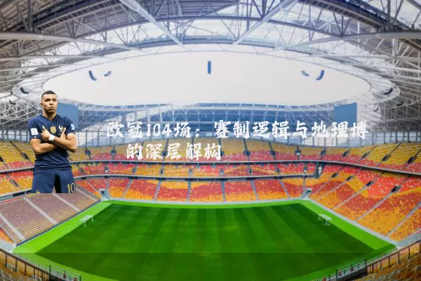 欧冠104场：赛制逻辑与地理博弈的深层解构