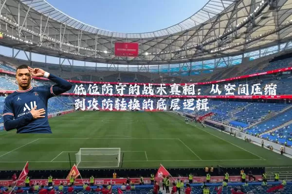 低位防守的战术真相：从空间压缩到攻防转换的底层逻辑