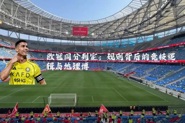 欧冠同分判定：规则背后的竞技逻辑与地理博弈