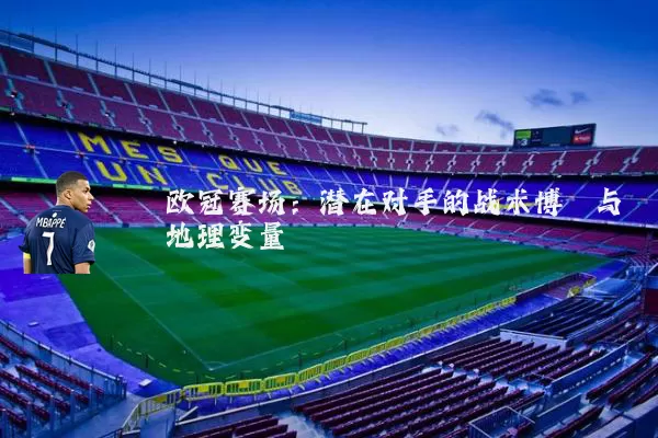 欧冠赛场:潜在对手的战术博弈与地理变量
