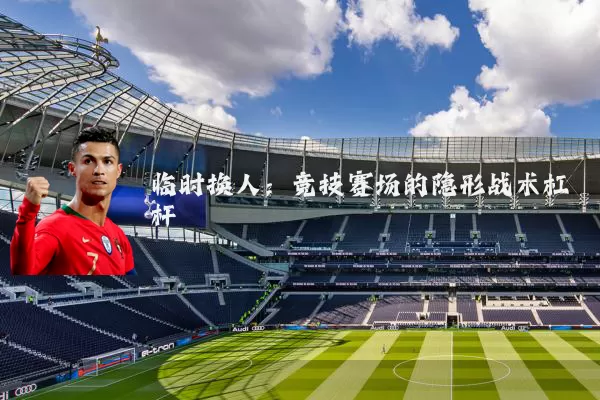 临时换人:竞技赛场的隐形战术杠杆