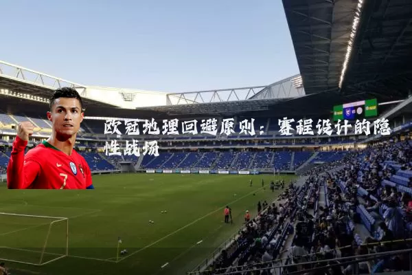 欧冠地理回避原则:赛程设计的隐性战场