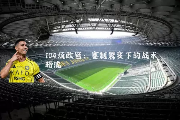 104场欧冠：赛制裂变下的战术暗流