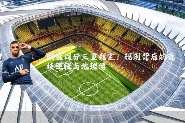 欧冠同分三重判定:规则背后的竞技逻辑与地理博弈
