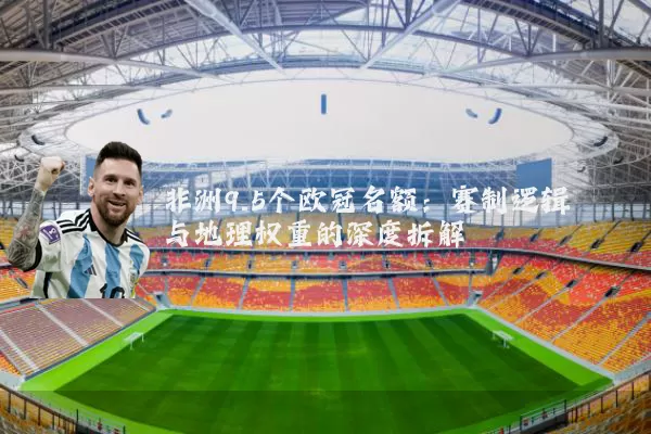 非洲9.5个欧冠名额：赛制逻辑与地理权重的深度拆解