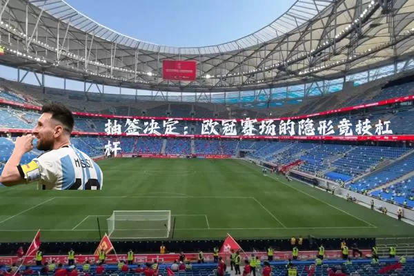 抽签决定：欧冠赛场的隐形竞技杠杆