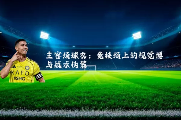 主客场球衣:竞技场上的视觉博弈与战术伪装