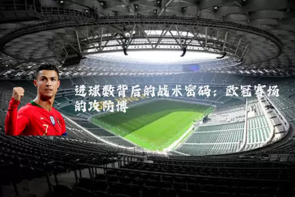 进球数背后的战术密码：欧冠赛场的攻防博弈