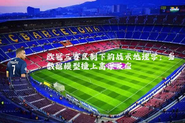 欧冠三赛区制下的战术地理学：当数据模型撞上高原反应