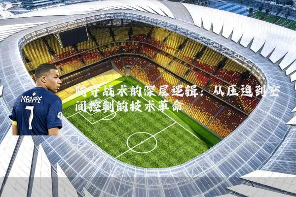 防守战术的深层逻辑:从压迫到空间控制的技术革命
